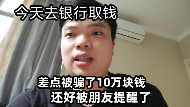 今天去银行取钱,差点被骗了10万块钱,还好被朋友给拦住了!