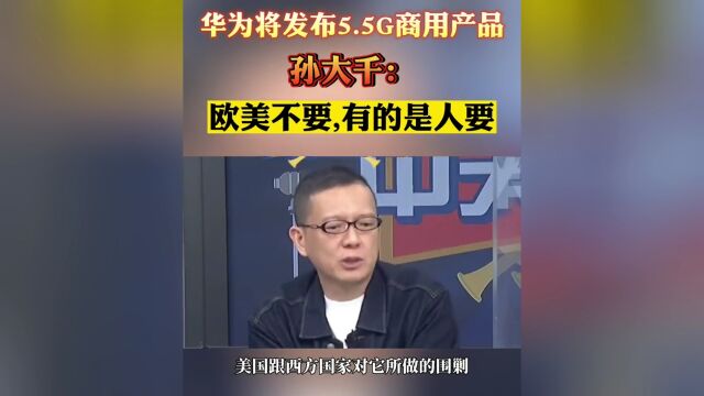 华为将发布5.5G产品突破卡脖子 孙大千:欧美不要非洲、中东、俄罗斯要!