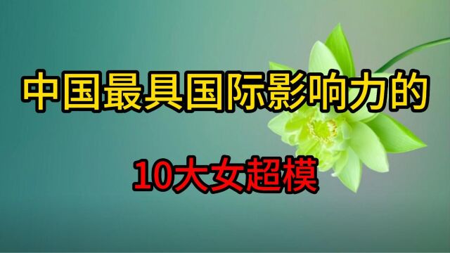 中国最具国际影响力的十大超模, 奚梦瑶何穗上榜,刘雯实至名归