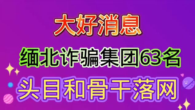 大好消息,缅北电诈集团头目和骨干,63人被成功抓获.