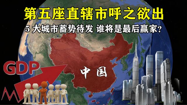 第五座直辖市呼之欲出:5大城市蓄势待发,谁将是最后赢家?