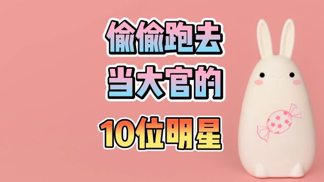 偷偷跑去当大官的10位明星