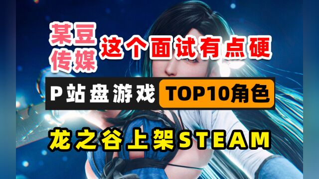 某豆出品这个面试有点硬;P站盘点TOP10角色;龙之谷国服上steam