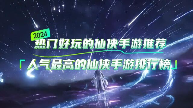 热门好玩的仙侠手游推荐2024,人气最高的仙侠手游排行榜