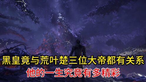 黑皇竟与荒叶楚三位大帝都有关系?他的一生究竟有多精彩?
