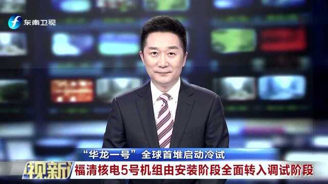 “华龙一号”全球首堆启动冷试 福清核电5号机组由安装阶段全面转入调试阶段