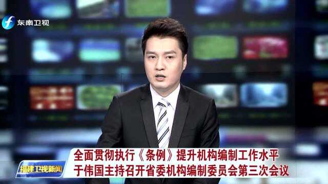 全面贯彻执行《条例》提升机构编制工作水平 于伟国主持召开省委机构编制委员会第三次会议