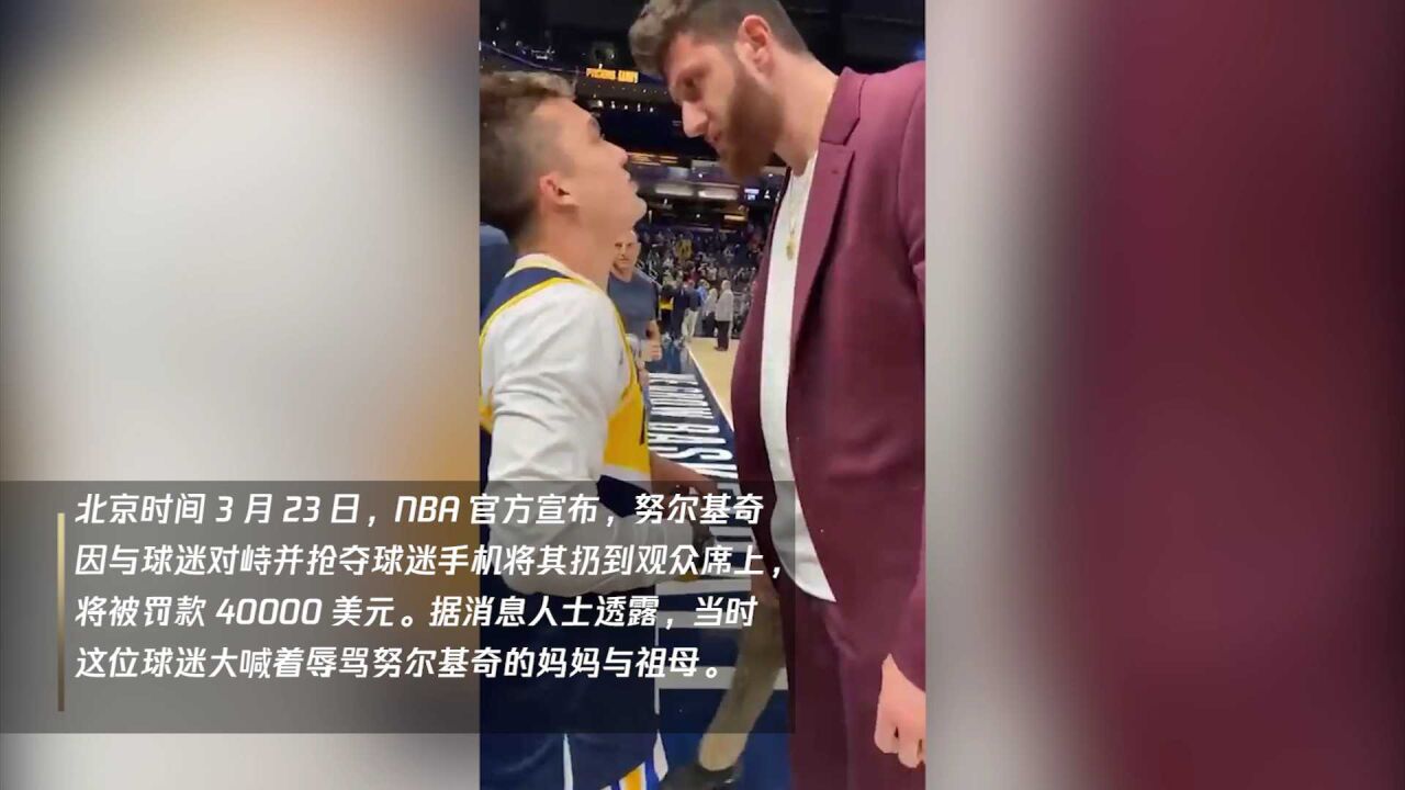 NBA官方宣布 努尔基奇因与球迷对峙并抢夺其手机扔到观众席被罚40000刀