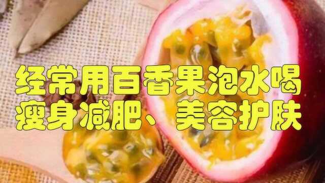 经常用百香果泡水喝,瘦身减肥、美容护肤抗衰老,食疗效果喜人