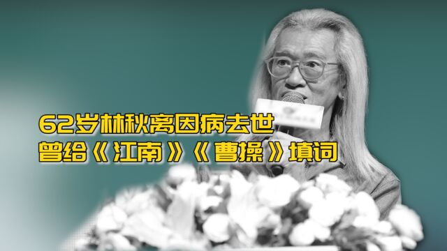 62岁林秋离去世,是林俊杰和阿杜的恩师,曾给《江南》《曹操》填词