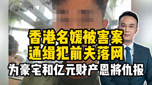 香港名媛被害案,通缉犯前夫落网!为豪宅和亿元财产恩将仇报?