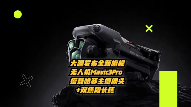 大疆发布全新旗舰无人机Mavic3Pro,搭载哈苏主摄像头+双焦段长焦