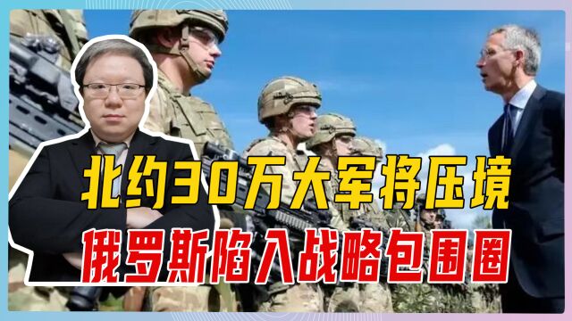 北约30万大军将压境,俄罗斯陷入战略包围圈,不排除用核破除困境