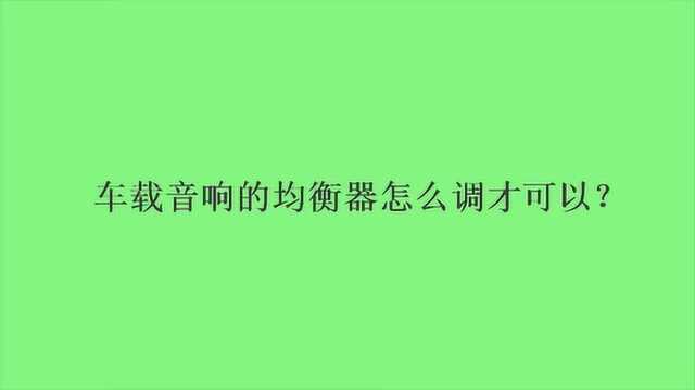 车载音响的均衡器怎么调才可以?