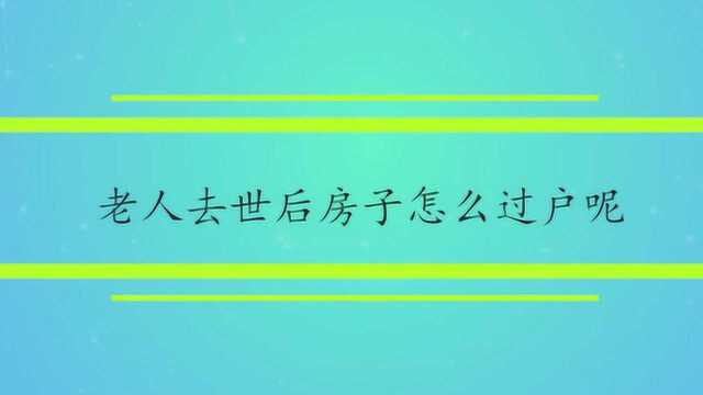 老人去世后房子怎么过户呢