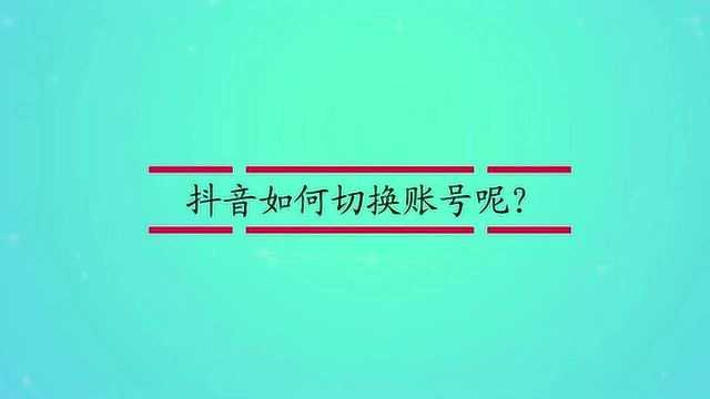 抖音如何切换账号呢?