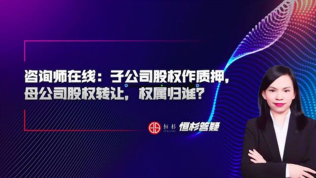 【恒杉答疑】子公司股权质押期间,母公司股权进行转让,权属归谁?