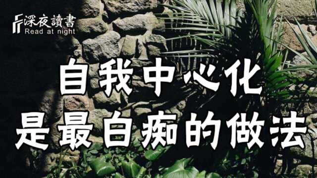 心理学上有个概念叫「自我中心化」,这是一个人最白痴的行为!【深夜读书】