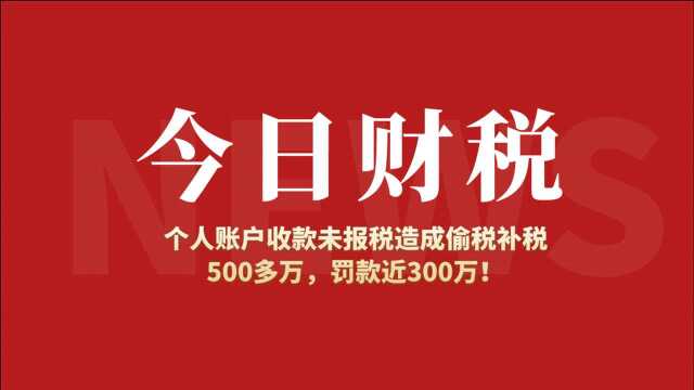 个人账户收款未报税造成偷税 补税500多万,罚款近300万!