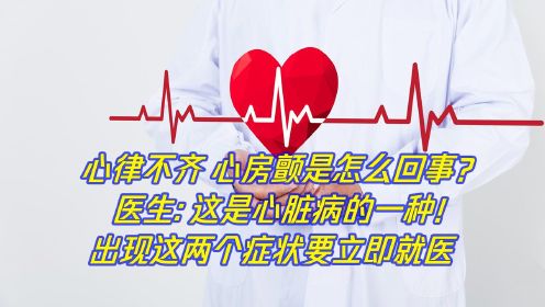 心律不齐，心房颤是怎么回事？医生：这是心脏病的一种！出现这两个症状要立即就医！