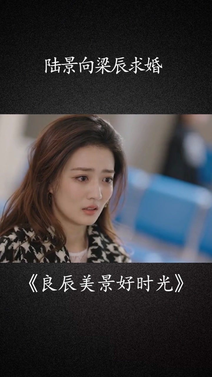 良辰美景好时光陆景向梁辰求婚良辰美景好时光经纪人小微感谢微视我要