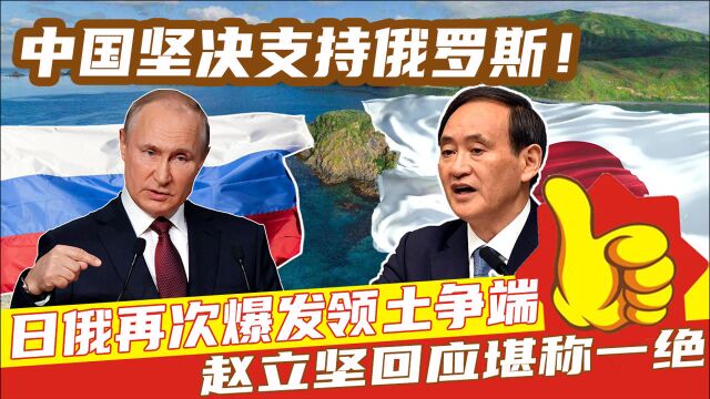 中国坚决支持俄罗斯!日俄再次爆发领土争端,赵立坚回应堪称一绝