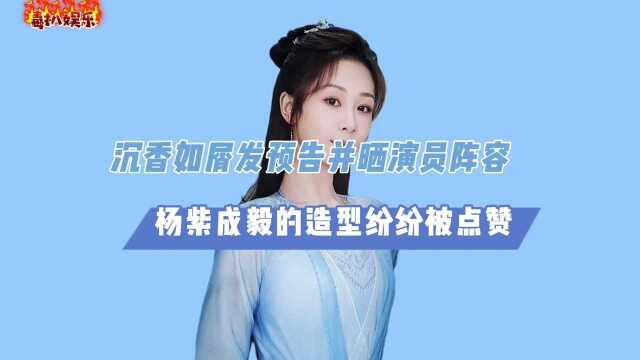 杨紫沉香如屑预告曝光!并晒演员阵容,演员造型被点赞?