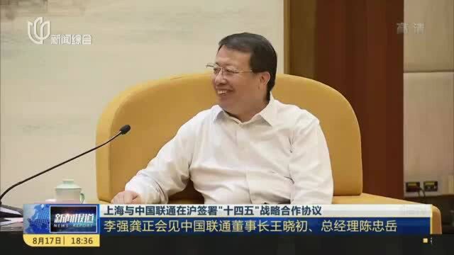 上海与中国联通在沪签署“十四五”战略合作协议:李强龚正会见中国联通董事长王晓初、总经理陈忠岳