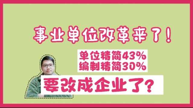 事业单位改革,单位精简43%编制精简30%!要改企业?真实情况在这