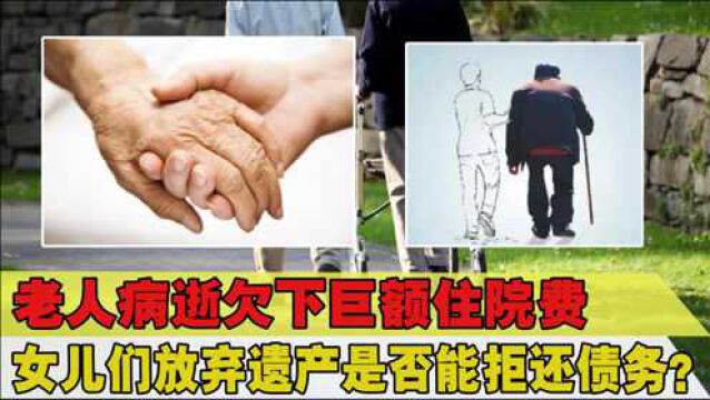 老人病逝欠下大笔医疗费,女儿们放弃遗产就无需付费?法院这样判