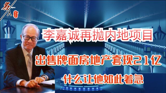 李嘉诚再抛内地项目,出售牌面房地产套现21亿,什么让他如此着急