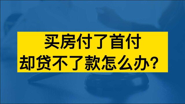 买房付了首付却贷不了款怎么办?#房产知识#买房须知