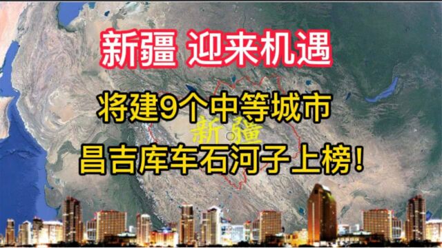 新疆迎来机遇,将建9个中等城市,昌吉库车石河子上榜!