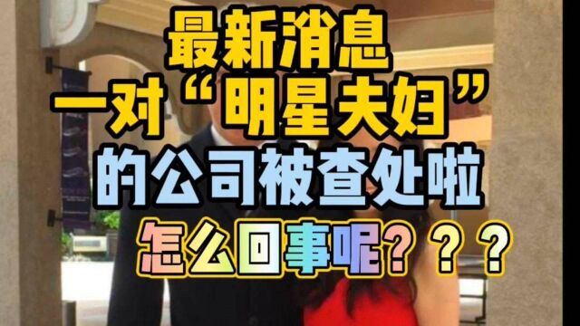 最新消息 一对“明星夫妇”的公司被查处啦!怎么回事呢?