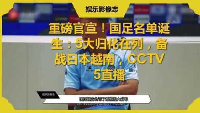 重磅官宣!国足名单诞生:5大归化在列,备战日本越南,CCTV5直播