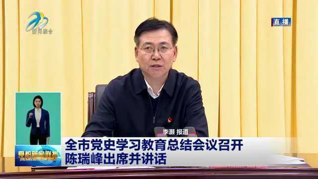 全市党史学习教育总结会议召开 陈瑞峰出席并讲话