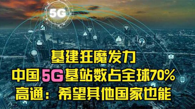 基建狂魔发力,中国5G基站数占全球70%!高通:希望其他国家也能