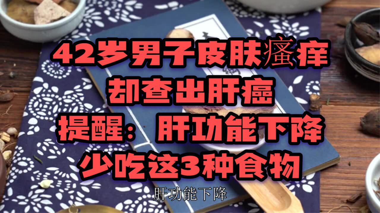 42歲男子皮膚瘙癢,卻查出肝癌,提醒:肝功能下降,少吃這3種食物