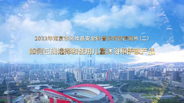 2022年南京市化妆品安全科普系列宣传短片(二)如何正确选择和使用儿童沐浴和护肤产品