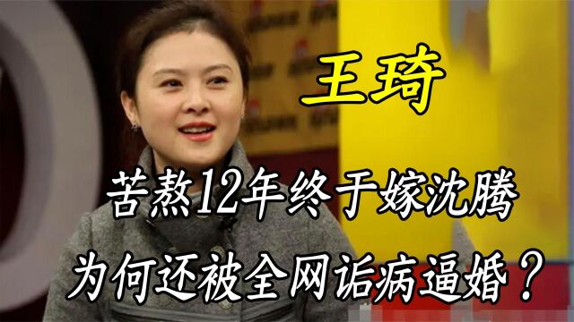 “狠人”王琦:苦熬12年终于嫁沈腾,为何还被全网诟病逼婚?