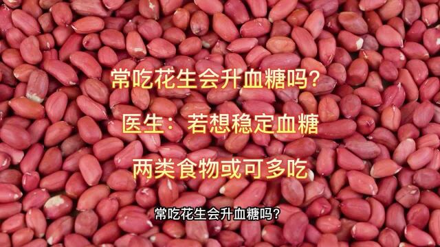 常吃花生会升血糖吗?医生:若想稳定血糖,两类食物或可多吃