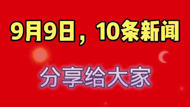 9月9日,10条消息分享给大家,与我们生活息息相关.