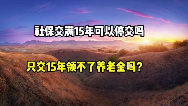 社保交满15年可以停交吗?只交15年领不了养老金吗?