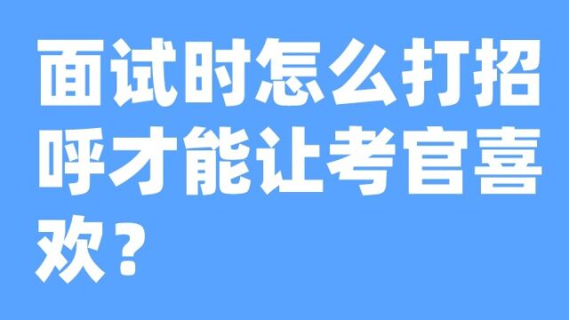 老杨聊公考:面试时怎么打招呼才能让考官喜欢?