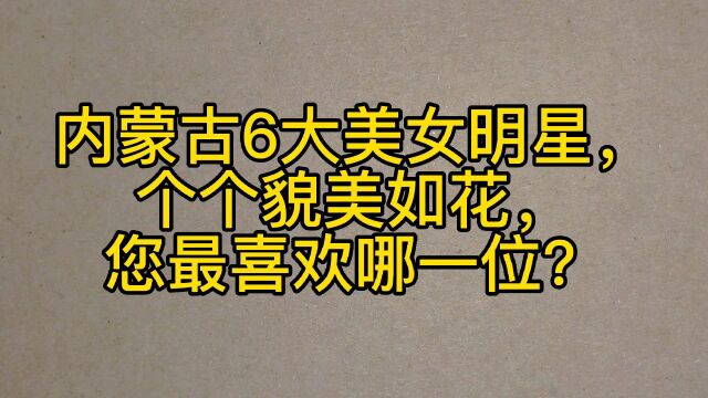 内蒙古6大美女明星,个个貌美如花,您最喜欢哪一位?