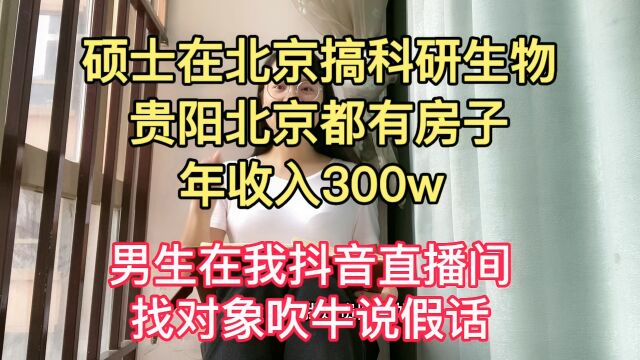 男生在我抖音直播间找对象吹牛说说假话,称自己硕士在北京搞科研生物的,贵阳北京都有房子,年收入300w