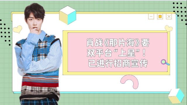 肖战《那片海》要双平台“上星”!已进行招商宣传