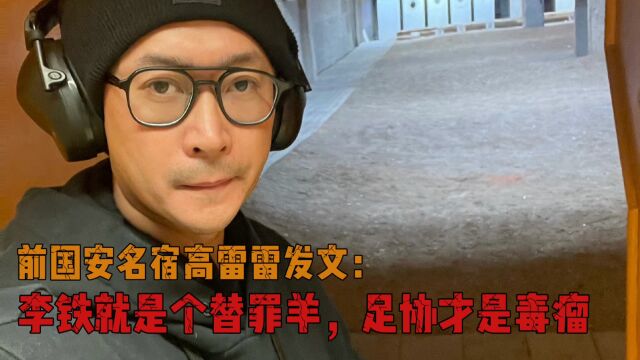 前国安名宿高雷雷替李铁喊冤,他就是个替罪羊,足协才是罪魁祸首