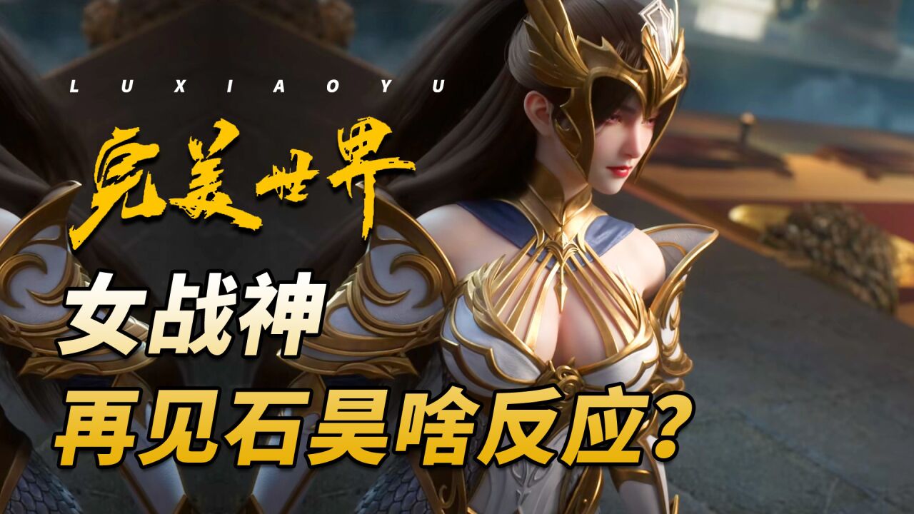 完美世界:女战神夏幽雨再次上线!她们再见石昊时是什么反应?