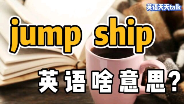 老外跟你说 jump ship,可不是要“跳船”,到底什么意思呢?